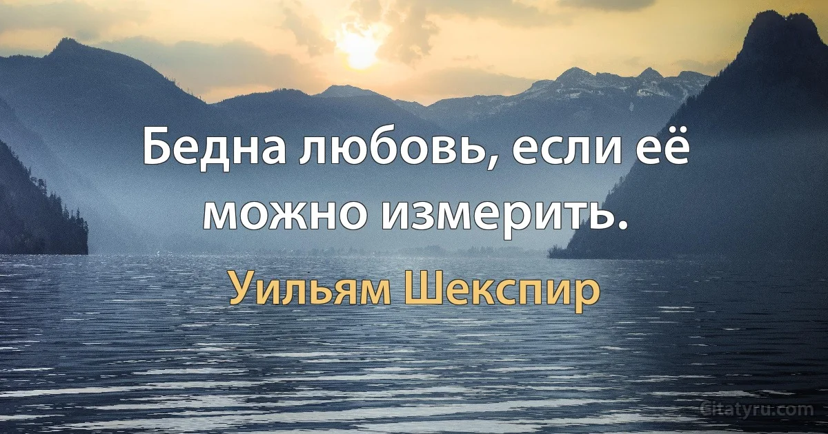 Бедна любовь, если её можно измерить. (Уильям Шекспир)