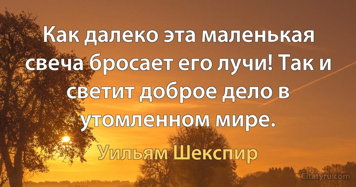 Как далеко эта маленькая свеча бросает его лучи! Так и светит доброе дело в утомленном мире. (Уильям Шекспир)