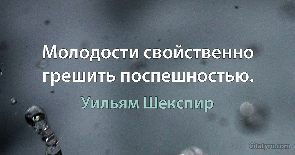 Молодости свойственно грешить поспешностью. (Уильям Шекспир)