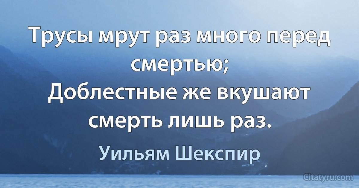 Трусы мрут раз много перед смертью;
Доблестные же вкушают смерть лишь раз. (Уильям Шекспир)