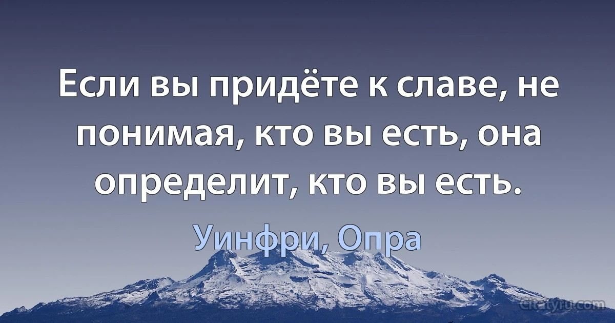 Если вы придёте к славе, не понимая, кто вы есть, она определит, кто вы есть. (Уинфри, Опра)