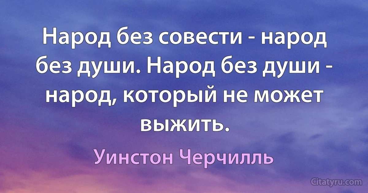 Народ без совести - народ без души. Народ без души - народ, который не может выжить. (Уинстон Черчилль)