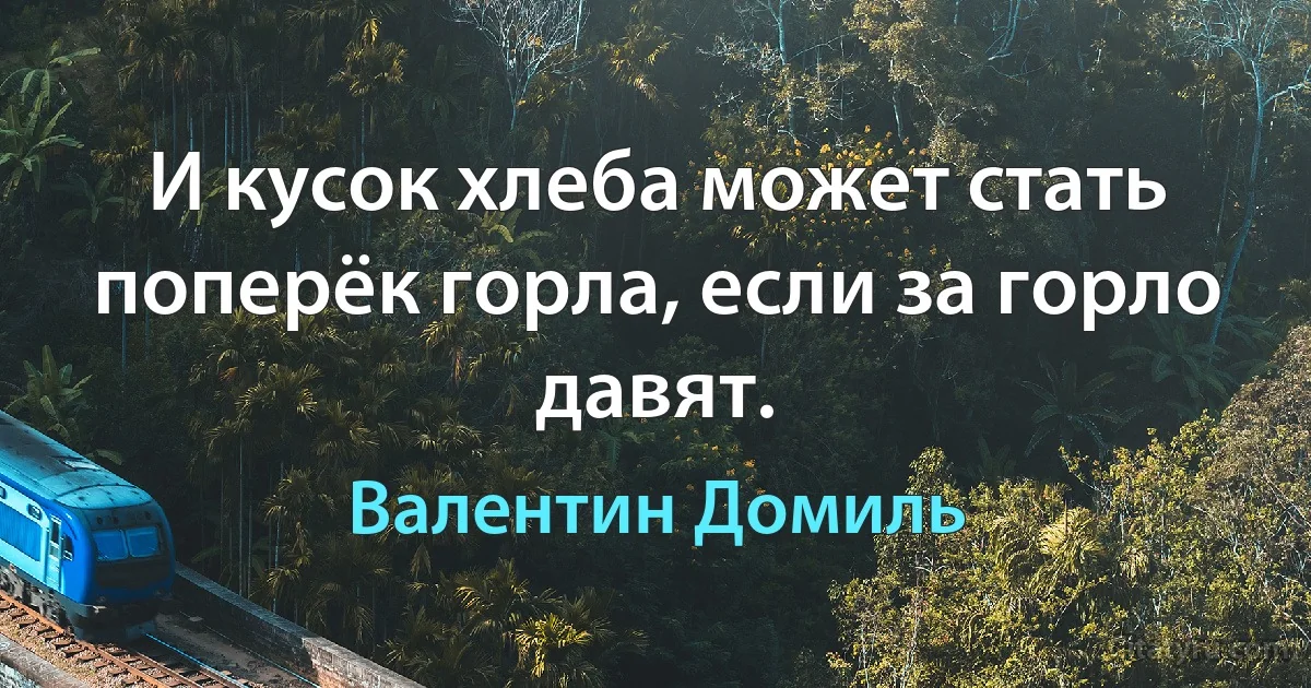 И кусок хлеба может стать поперёк горла, если за горло давят. (Валентин Домиль)