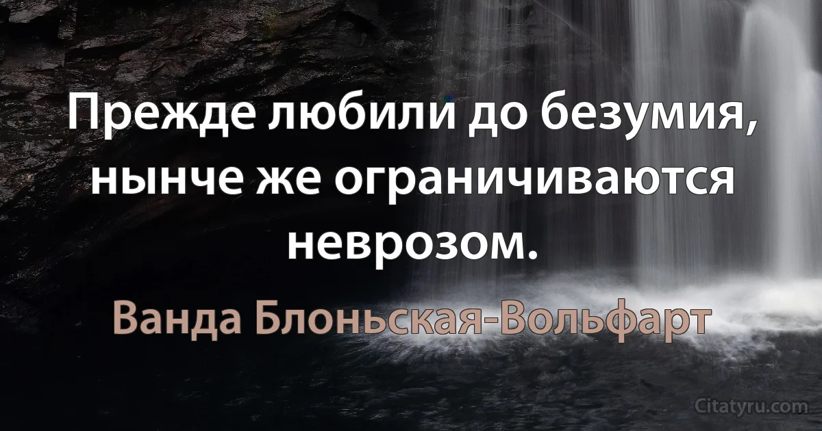 Прежде любили до безумия, нынче же ограничиваются неврозом. (Ванда Блоньская-Вольфарт)