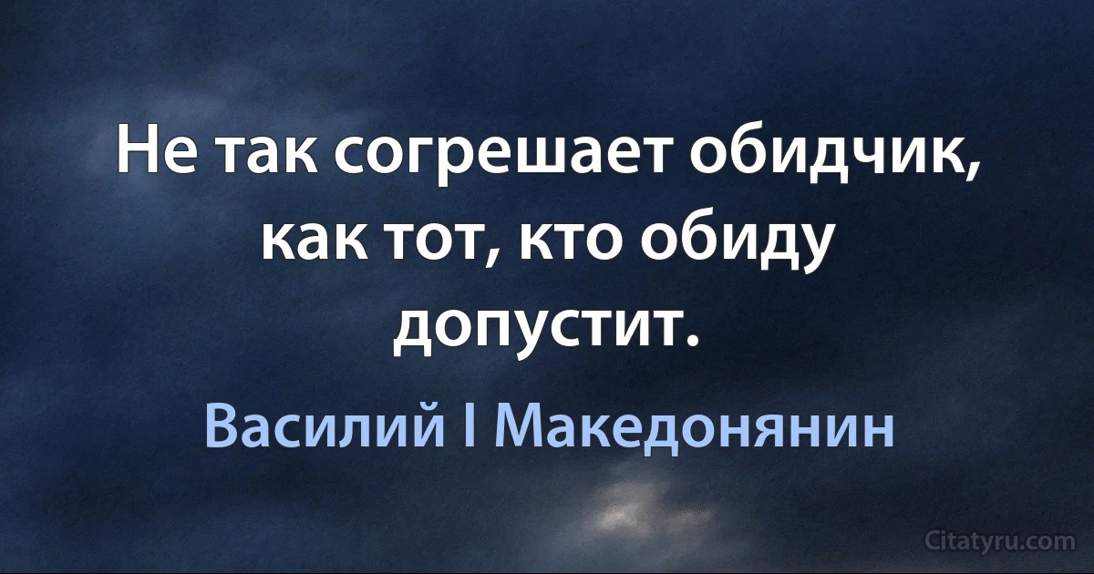 Не так согрешает обидчик, как тот, кто обиду допустит. (Василий I Македонянин)