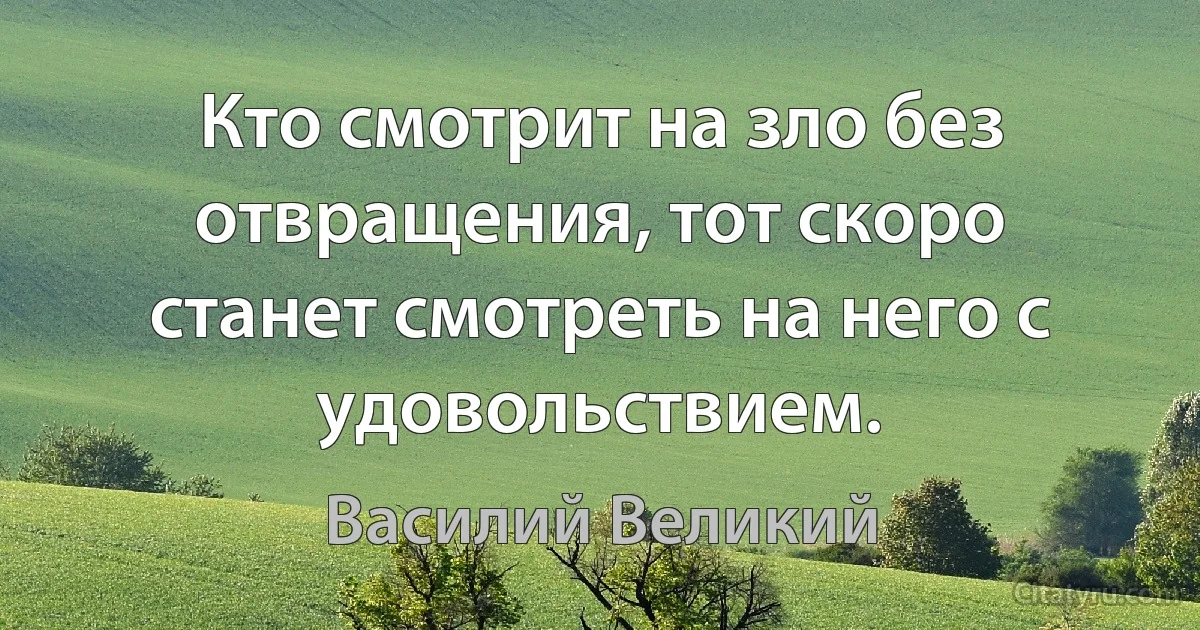 Кто смотрит на зло без отвращения, тот скоро станет смотреть на него с удовольствием. (Василий Великий)