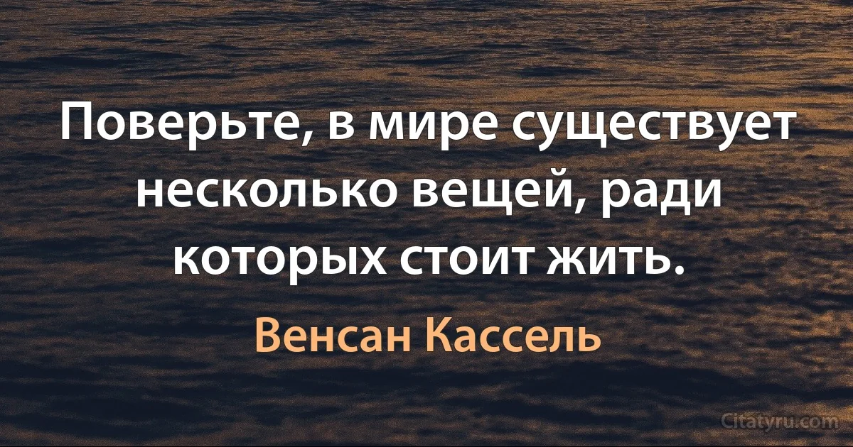 Поверьте, в мире существует несколько вещей, ради которых стоит жить. (Венсан Кассель)