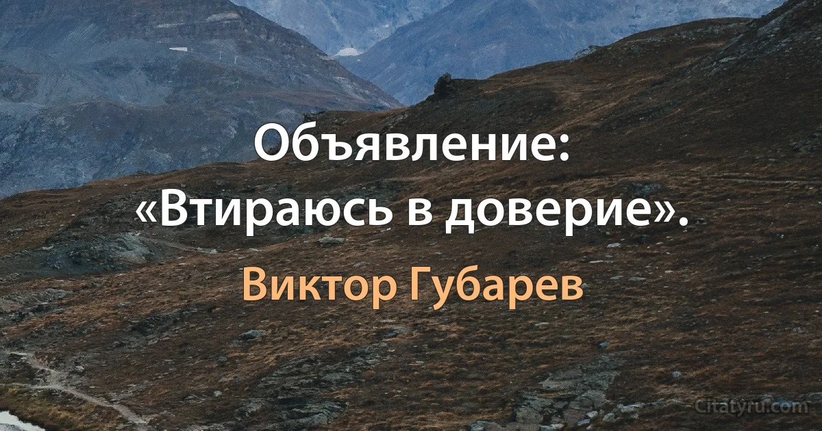 Объявление:
«Втираюсь в доверие». (Виктор Губарев)