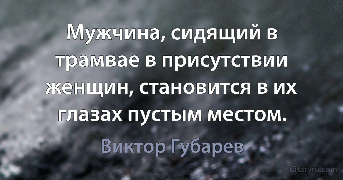 Мужчина, сидящий в трамвае в присутствии женщин, становится в их глазах пустым местом. (Виктор Губарев)