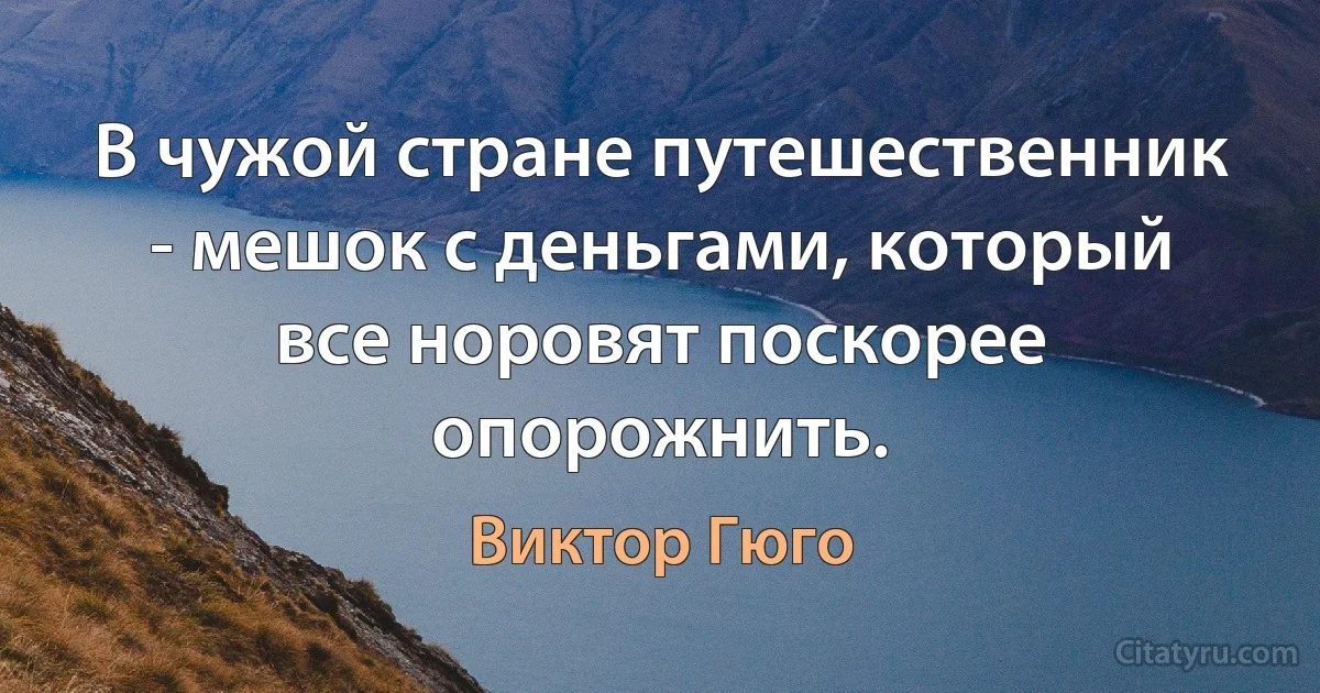 В чужой стране путешественник - мешок с деньгами, который все норовят поскорее опорожнить. (Виктор Гюго)