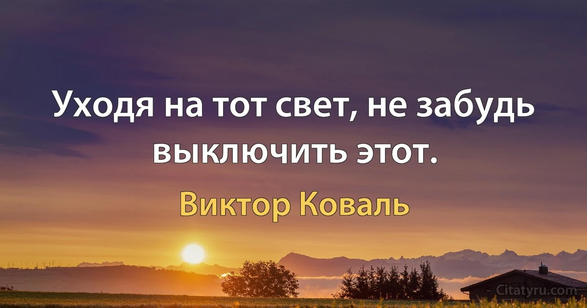 Уходя на тот свет, не забудь выключить этот. (Виктор Коваль)