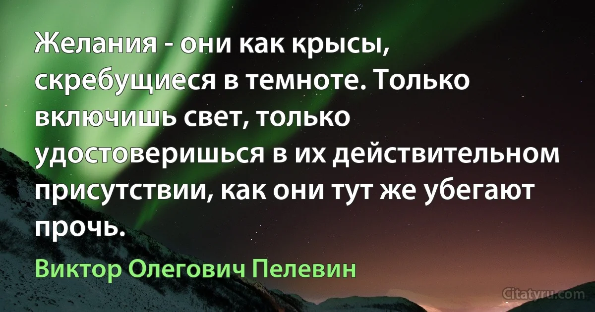 Желания - они как крысы, скребущиеся в темноте. Только включишь свет, только удостоверишься в их действительном присутствии, как они тут же убегают прочь. (Виктор Олегович Пелевин)