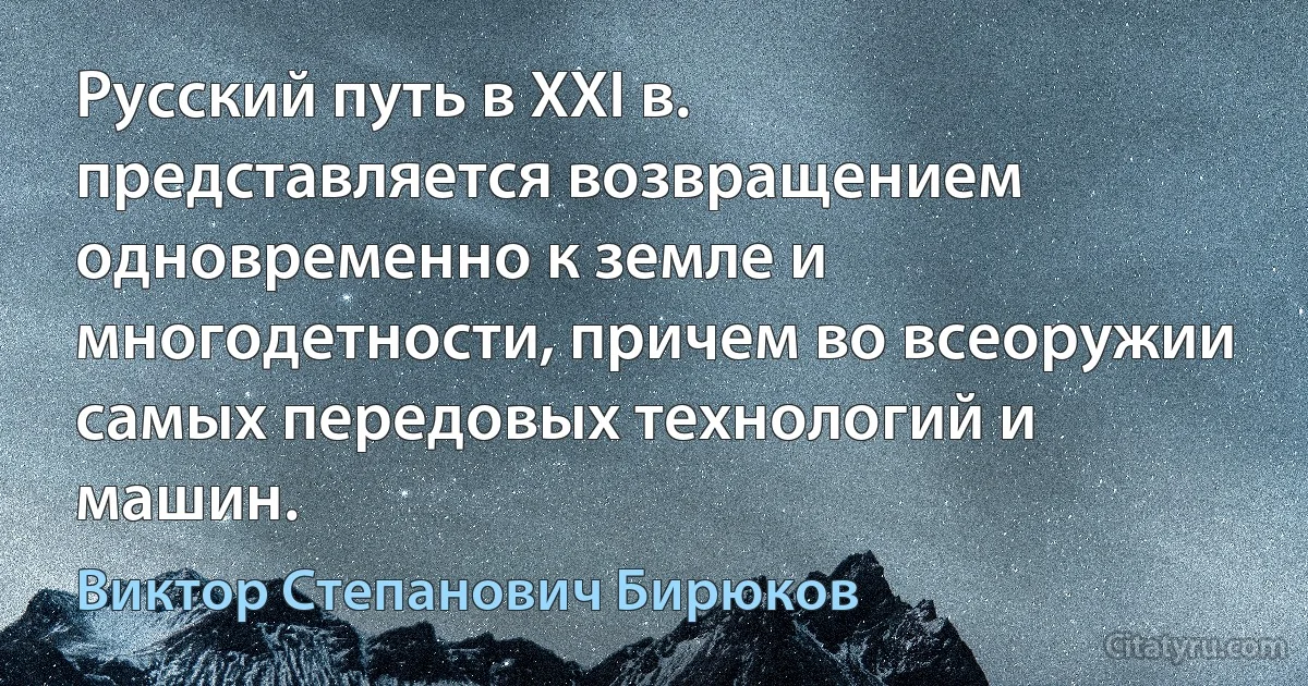 Русский путь в XXI в. представляется возвращением одновременно к земле и многодетности, причем во всеоружии самых передовых технологий и машин. (Виктор Степанович Бирюков)