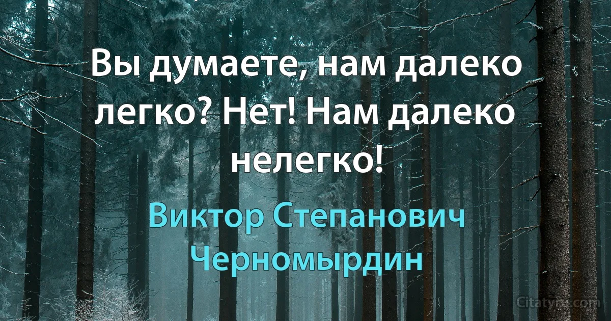 Вы думаете, нам далеко легко? Нет! Нам далеко нелегко! (Виктор Степанович Черномырдин)