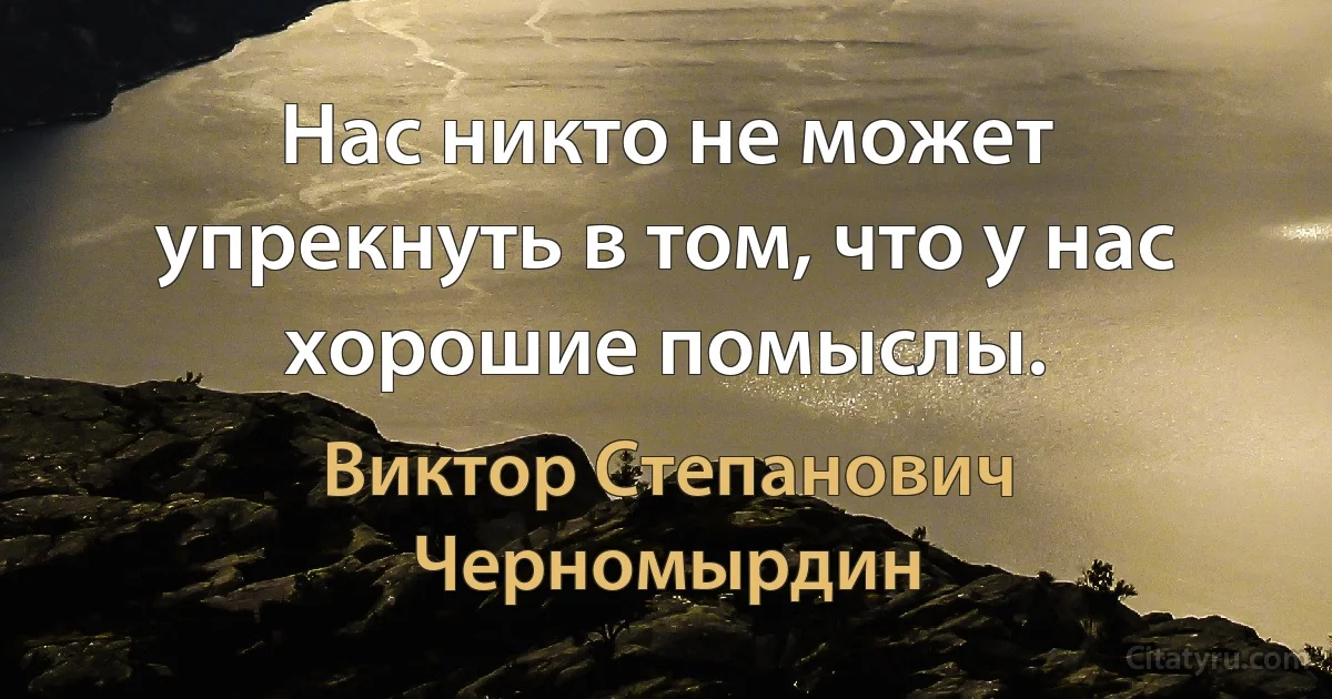 Нас никто не может упрекнуть в том, что у нас хорошие помыслы. (Виктор Степанович Черномырдин)