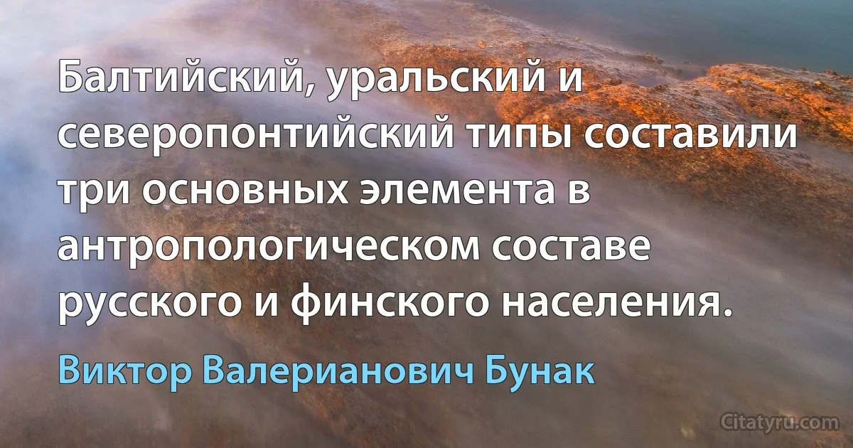 Балтийский, уральский и северопонтийский типы составили три основных элемента в антропологическом составе русского и финского населения. (Виктор Валерианович Бунак)