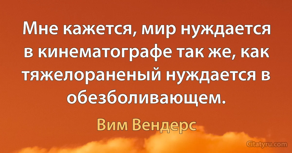 Мне кажется, мир нуждается в кинематографе так же, как тяжелораненый нуждается в обезболивающем. (Вим Вендерс)