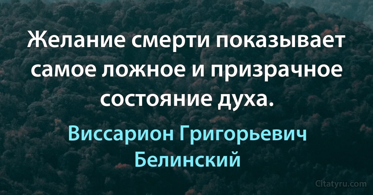 Желание смерти показывает самое ложное и призрачное состояние духа. (Виссарион Григорьевич Белинский)