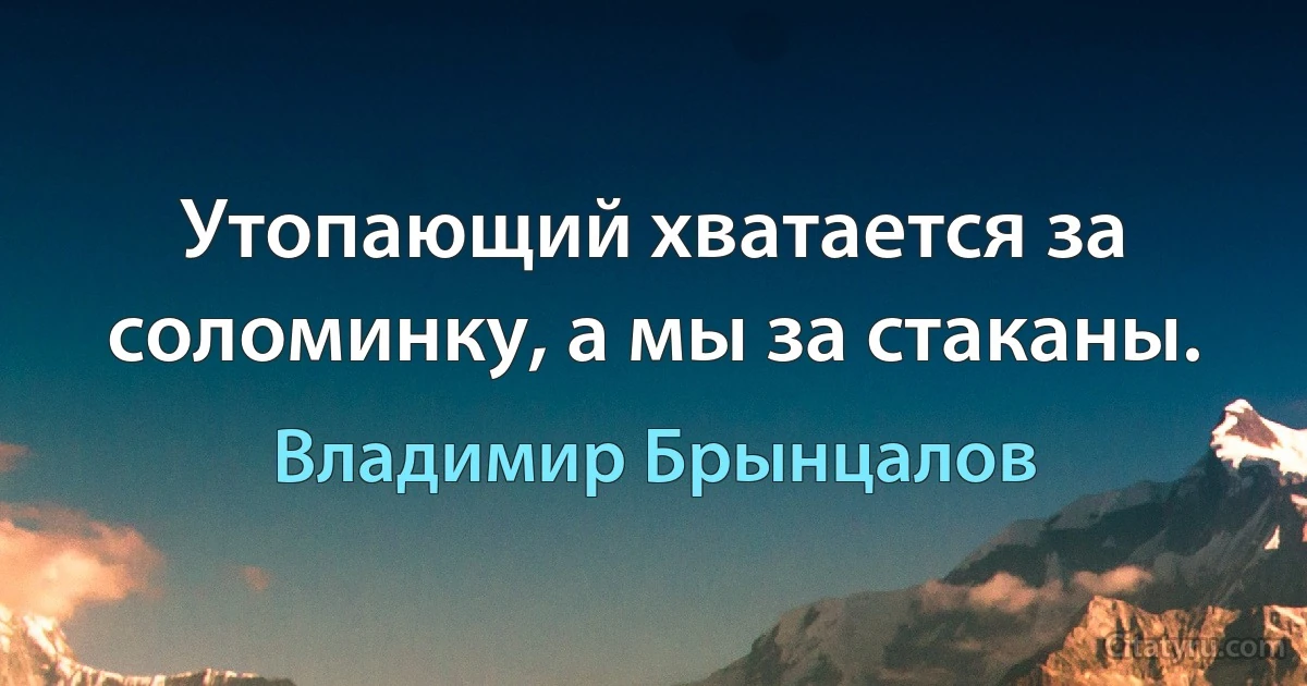 Утопающий хватается за соломинку, а мы за стаканы. (Владимир Брынцалов)