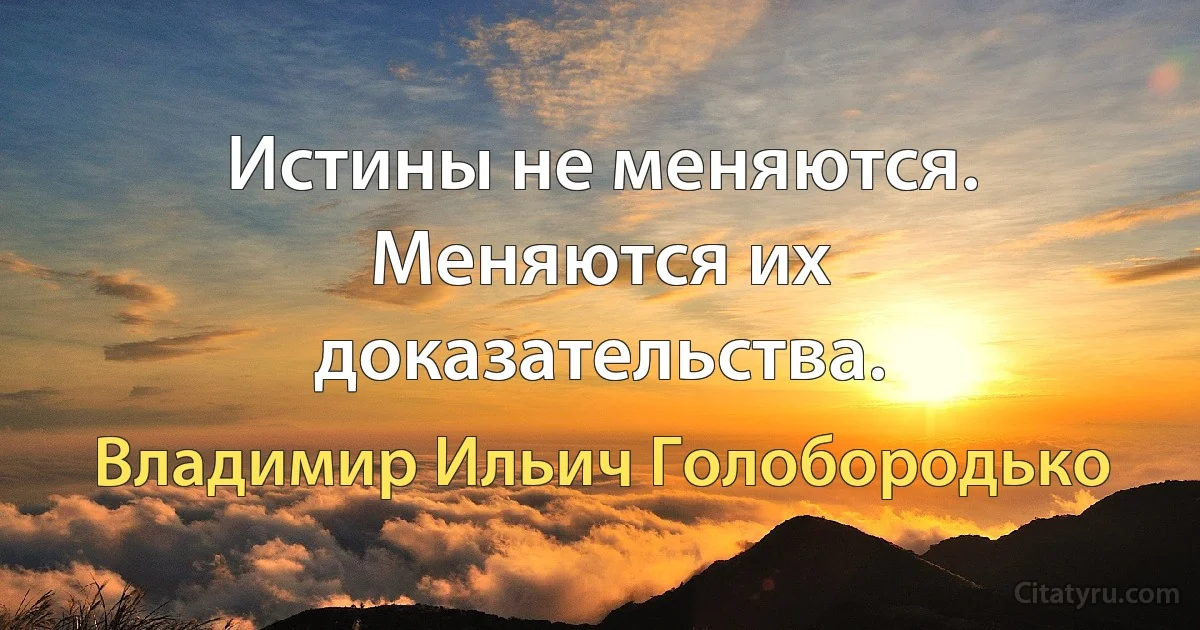 Истины не меняются. Меняются их доказательства. (Владимир Ильич Голобородько)