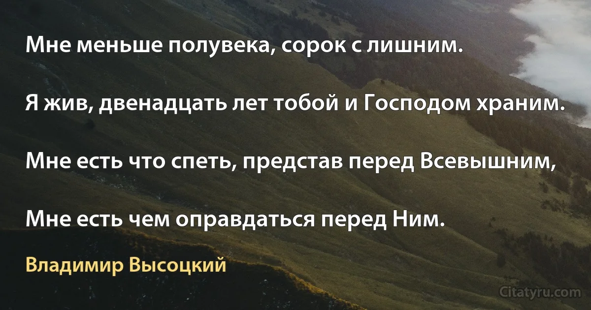 Мне меньше полувека, сорок с лишним.

Я жив, двенадцать лет тобой и Господом храним.

Мне есть что спеть, представ перед Всевышним,

Мне есть чем оправдаться перед Ним. (Владимир Высоцкий)