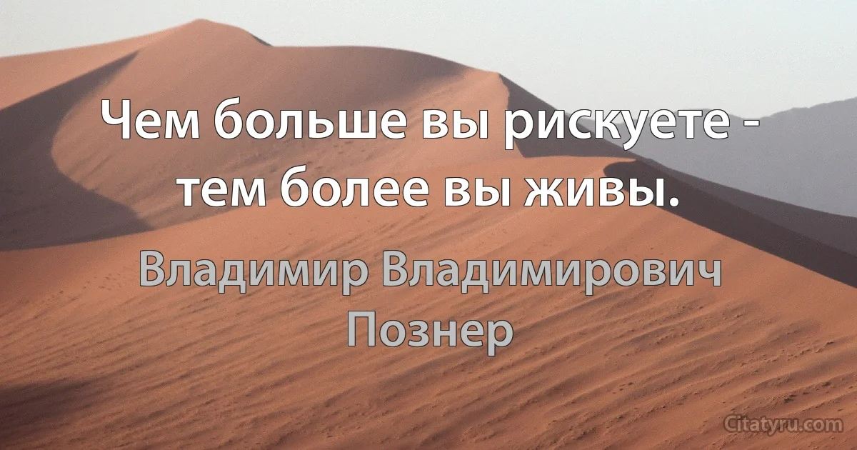 Чем больше вы рискуете - тем более вы живы. (Владимир Владимирович Познер)