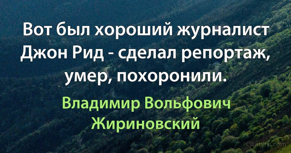 Вот был хороший журналист Джон Рид - сделал репортаж, умер, похоронили. (Владимир Вольфович Жириновский)