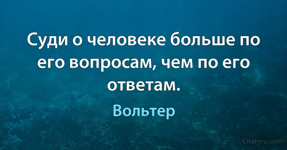 Суди о человеке больше по его вопросам, чем по его ответам. (Вольтер)