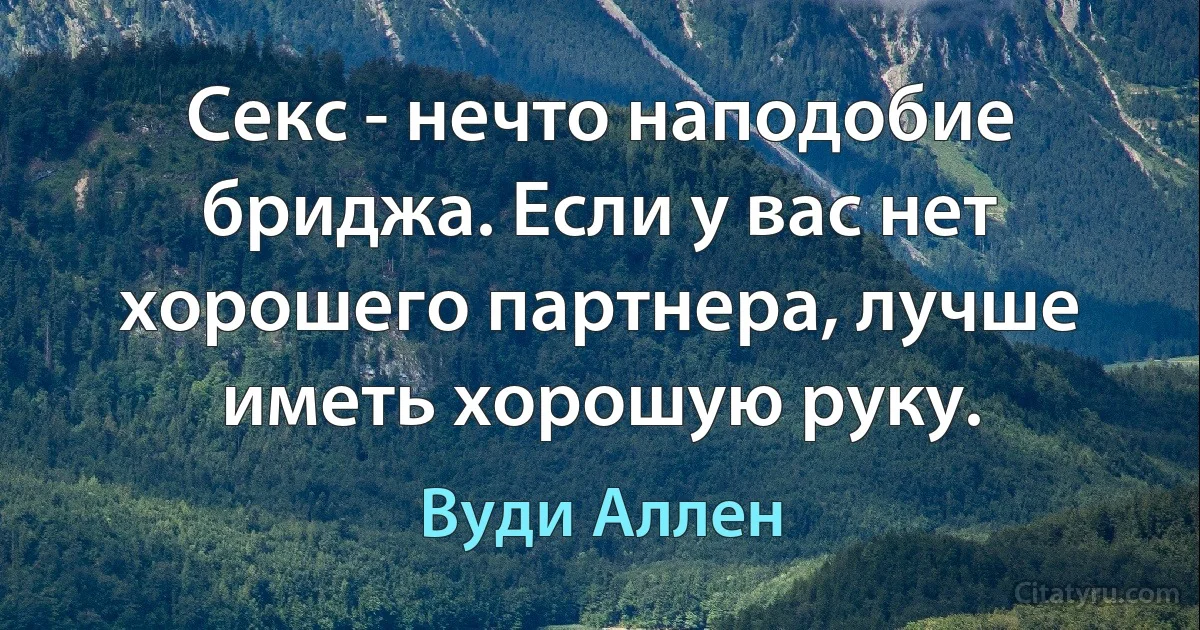 Секс - нечто наподобие бриджа. Если у вас нет хорошего партнера, лучше иметь хорошую руку. (Вуди Аллен)