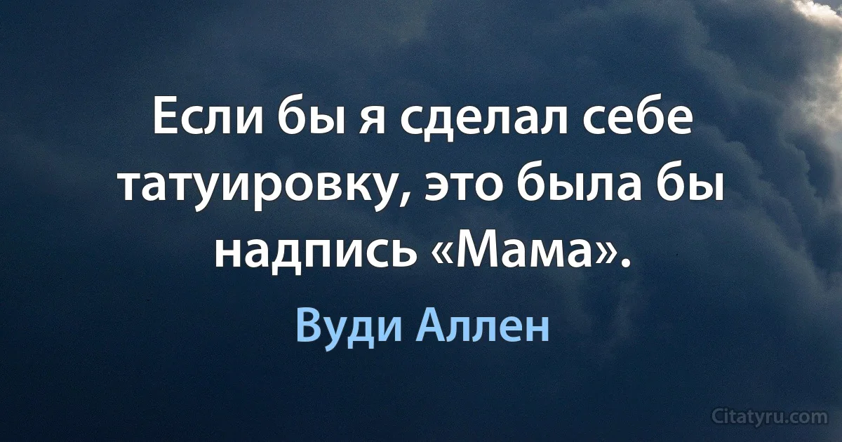 Если бы я сделал себе татуировку, это была бы надпись «Мама». (Вуди Аллен)