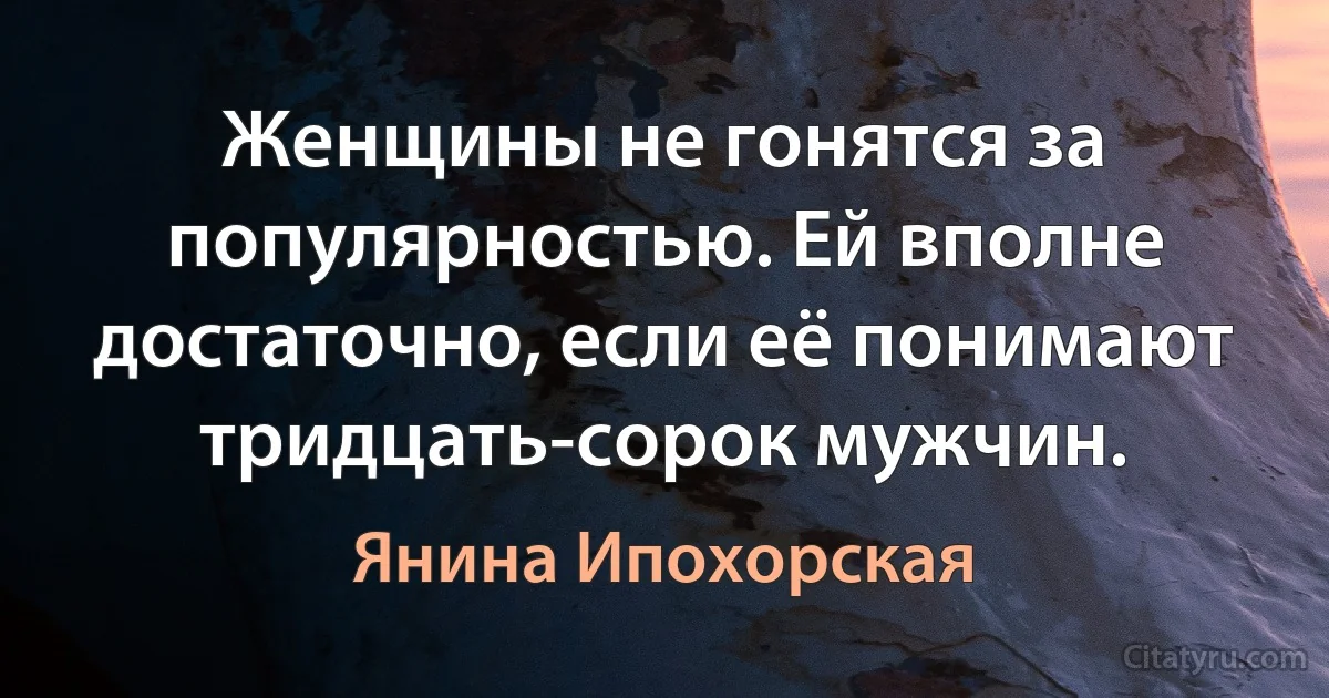 Женщины не гонятся за популярностью. Ей вполне достаточно, если её понимают тридцать-сорок мужчин. (Янина Ипохорская)