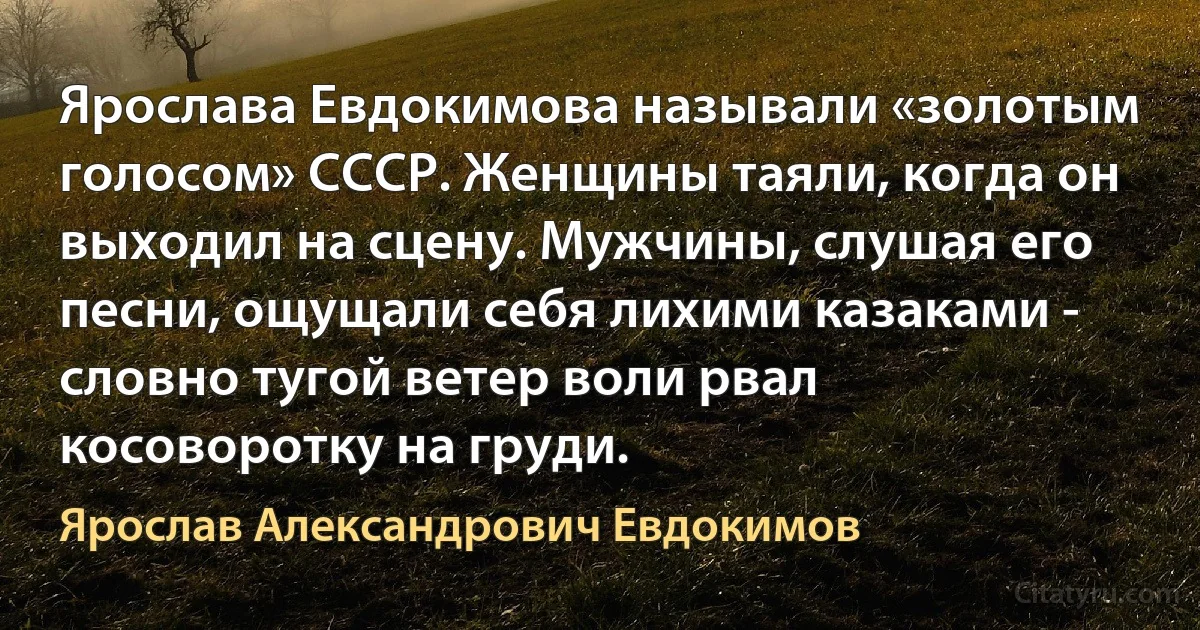 Ярослава Евдокимова называли «золотым голосом» СССР. Женщины таяли, когда он выходил на сцену. Мужчины, слушая его песни, ощущали себя лихими казаками - словно тугой ветер воли рвал косоворотку на груди. (Ярослав Александрович Евдокимов)