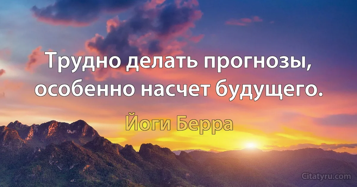 Трудно делать прогнозы, особенно насчет будущего. (Йоги Берра)