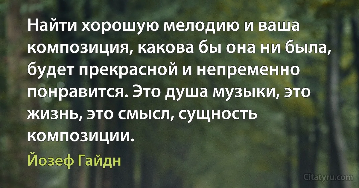 Найти хорошую мелодию и ваша композиция, какова бы она ни была, будет прекрасной и непременно понравится. Это душа музыки, это жизнь, это смысл, сущность композиции. (Йозеф Гайдн)