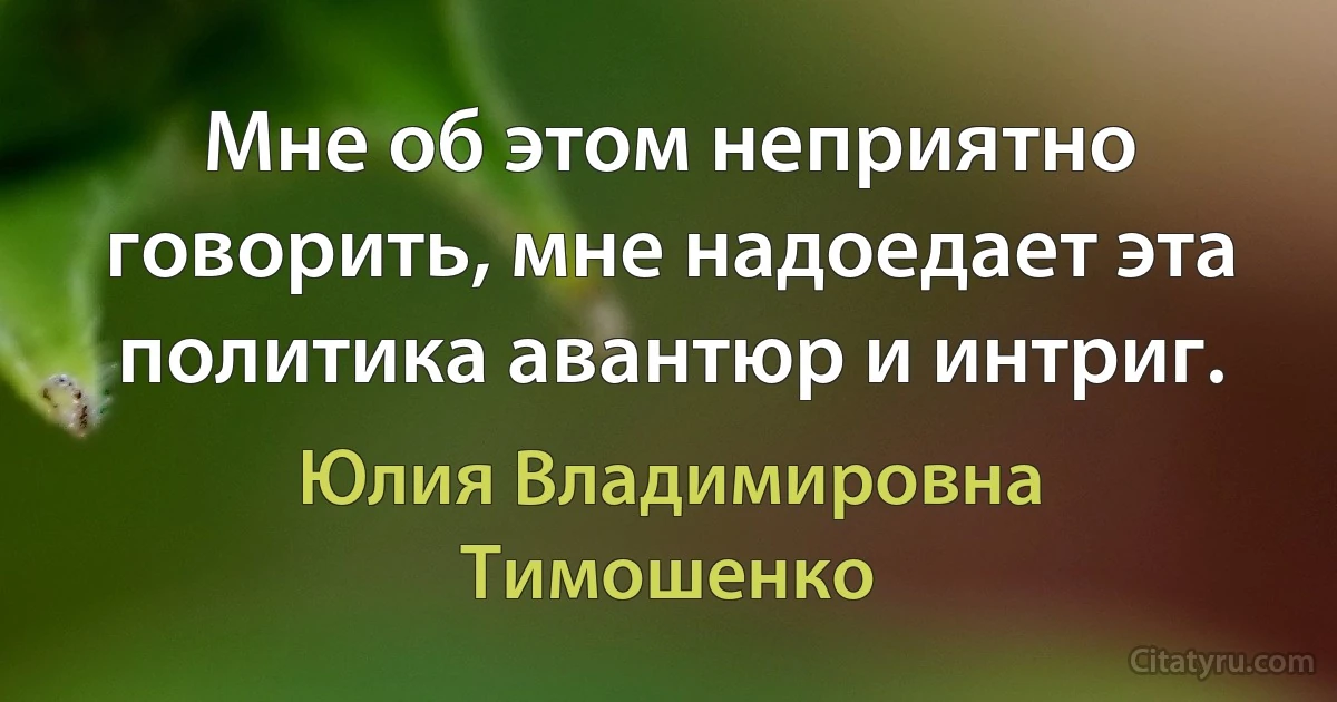 Мне об этом неприятно говорить, мне надоедает эта политика авантюр и интриг. (Юлия Владимировна Тимошенко)