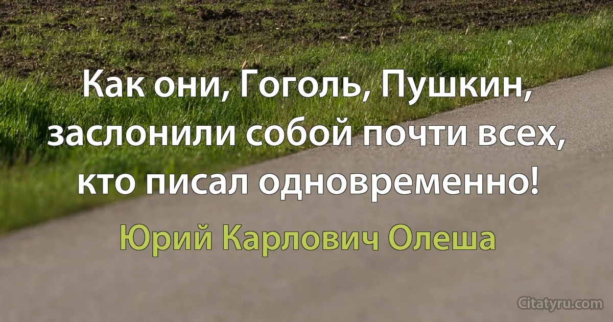 Как они, Гоголь, Пушкин, заслонили собой почти всех, кто писал одновременно! (Юрий Карлович Олеша)