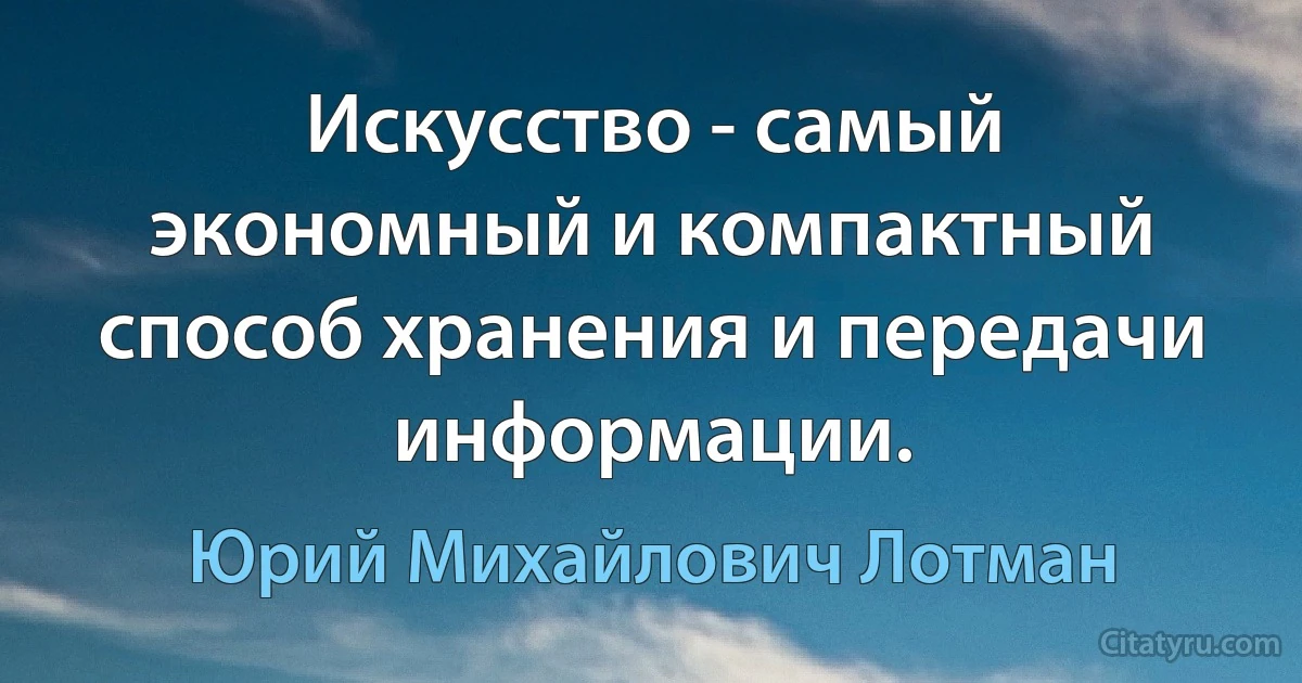 Искусство - самый экономный и компактный способ хранения и передачи информации. (Юрий Михайлович Лотман)