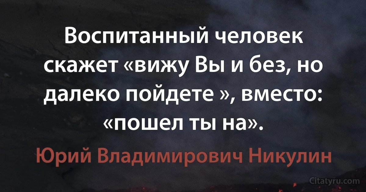 Воспитанный человек скажет «вижу Вы и без, но далеко пойдете », вместо: «пошел ты на». (Юрий Владимирович Никулин)