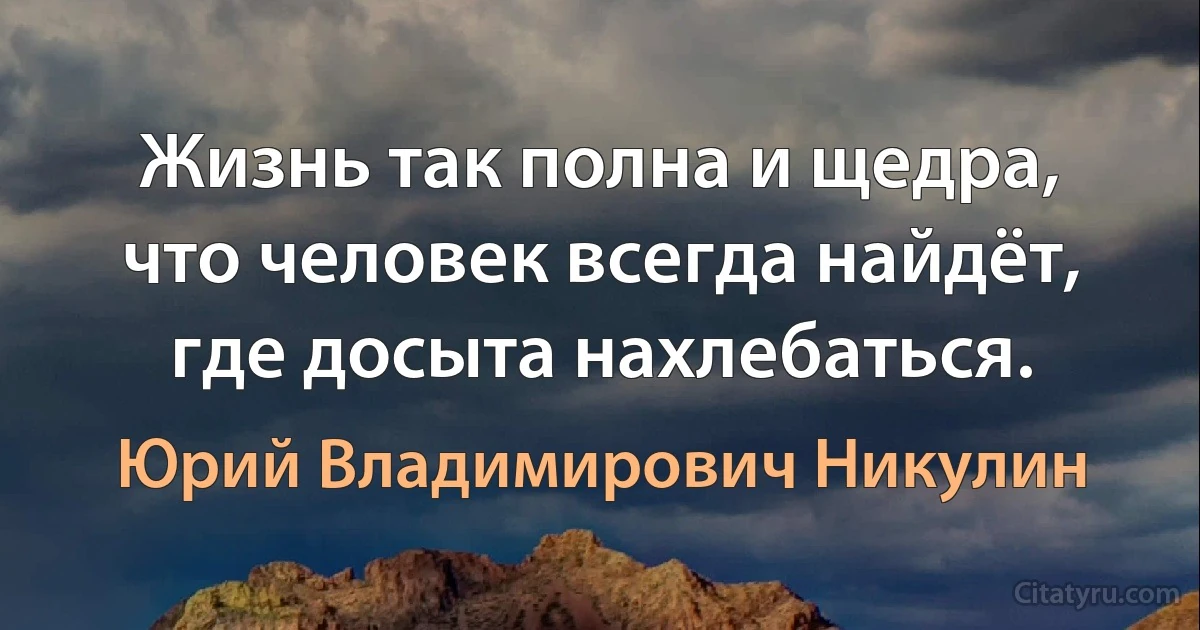 Жизнь так полна и щедра, что человек всегда найдёт, где досыта нахлебаться. (Юрий Владимирович Никулин)