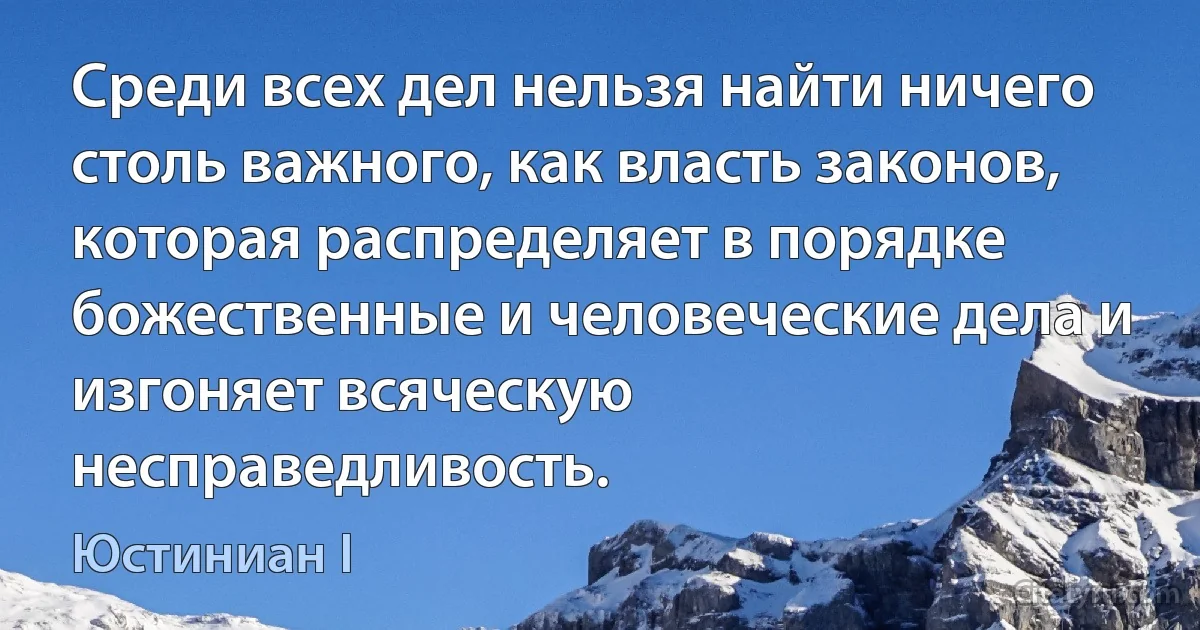 Среди всех дел нельзя найти ничего столь важного, как власть законов, которая распределяет в порядке божественные и человеческие дела и изгоняет всяческую несправедливость. (Юстиниан I)