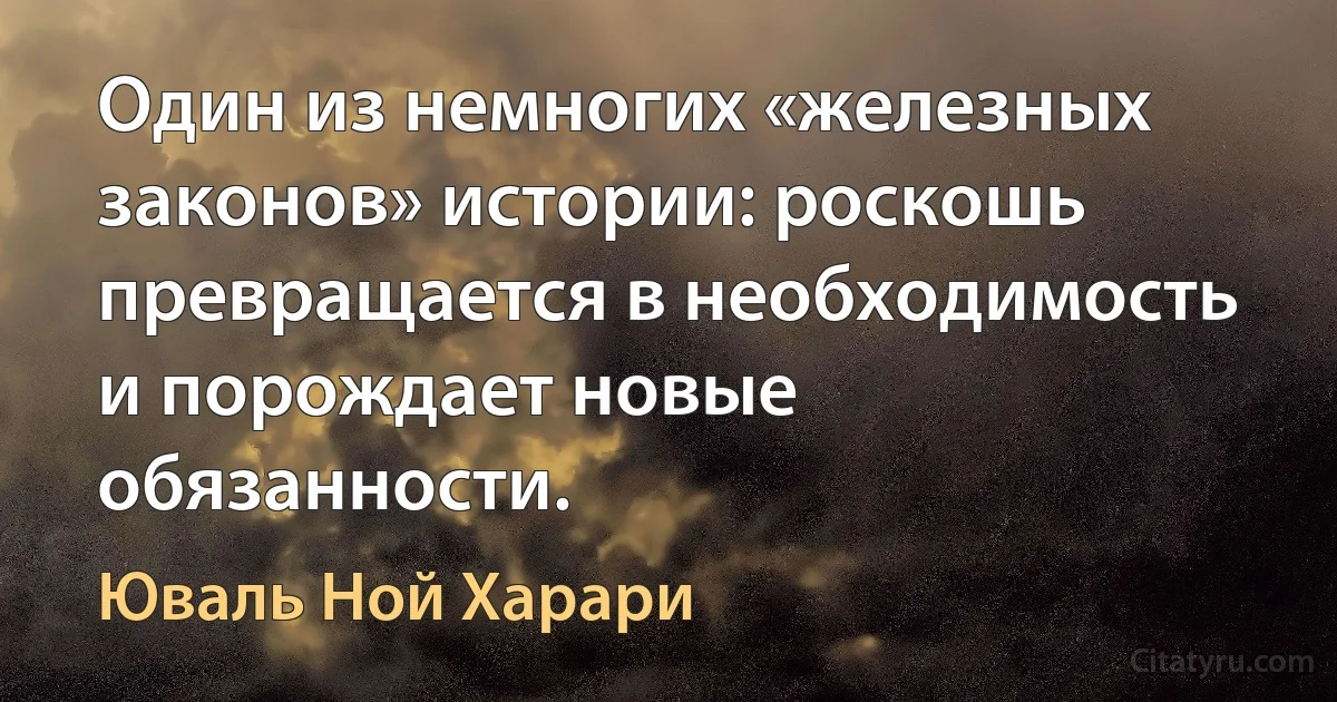 Один из немногих «железных законов» истории: роскошь превращается в необходимость и порождает новые обязанности. (Юваль Ной Харари)