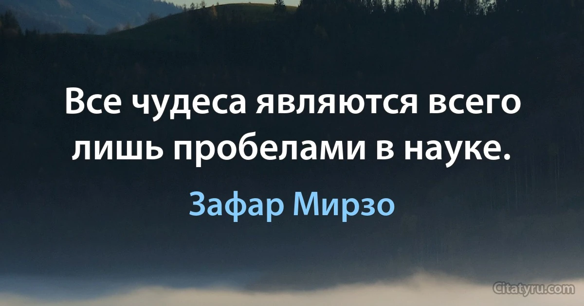 Все чудеса являются всего лишь пробелами в науке. (Зафар Мирзо)