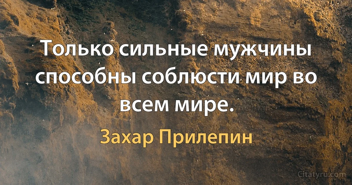 Только сильные мужчины способны соблюсти мир во всем мире. (Захар Прилепин)