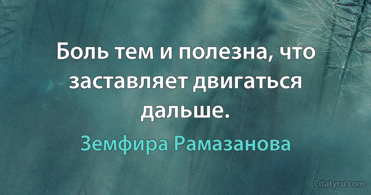 Боль тем и полезна, что заставляет двигаться дальше. (Земфира Рамазанова)