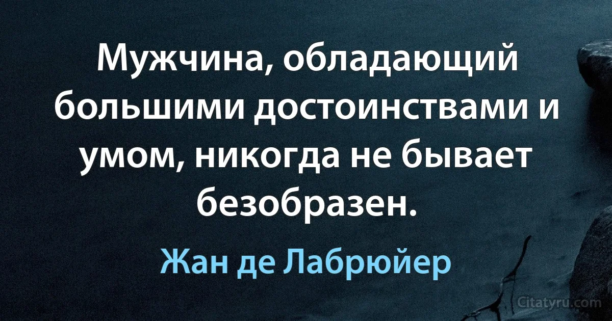 Мужчина, обладающий большими достоинствами и умом, никогда не бывает безобразен. (Жан де Лабрюйер)