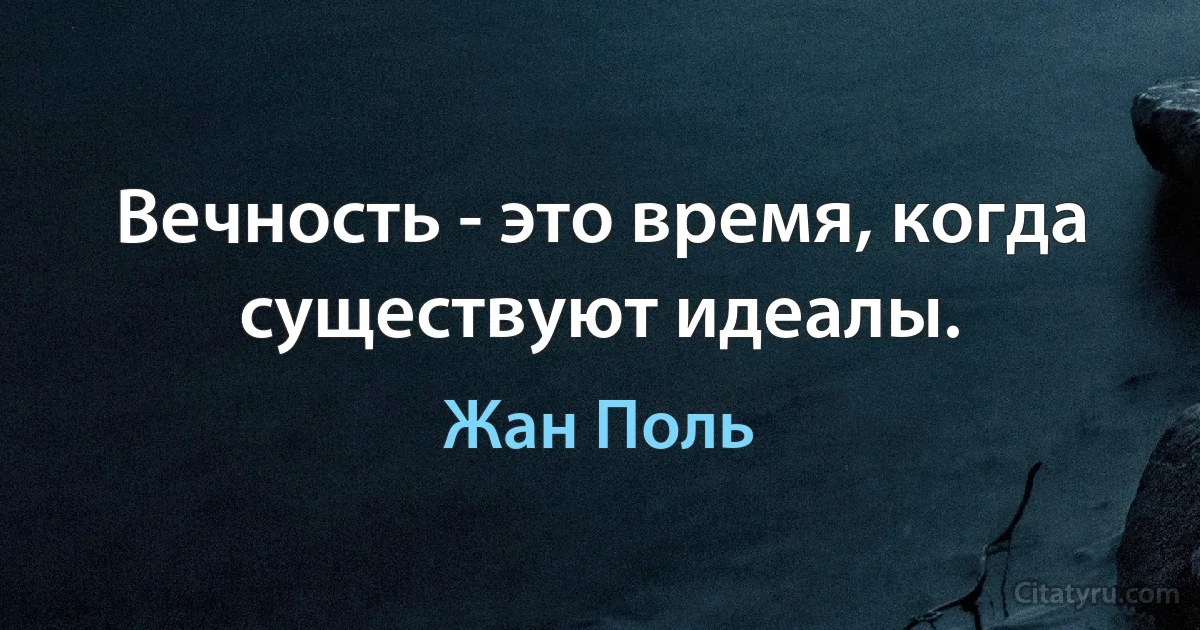 Вечность - это время, когда существуют идеалы. (Жан Поль)