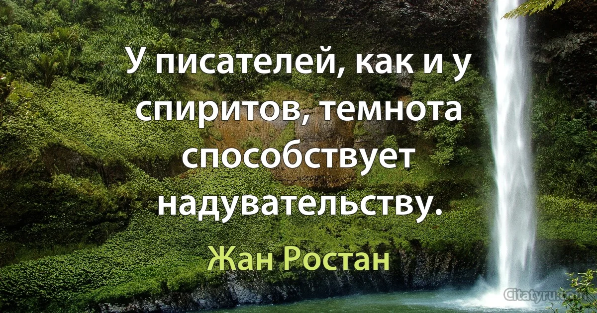 У писателей, как и у спиритов, темнота способствует надувательству. (Жан Ростан)