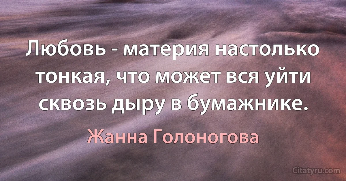 Любовь - материя настолько тонкая, что может вся уйти сквозь дыру в бумажнике. (Жанна Голоногова)