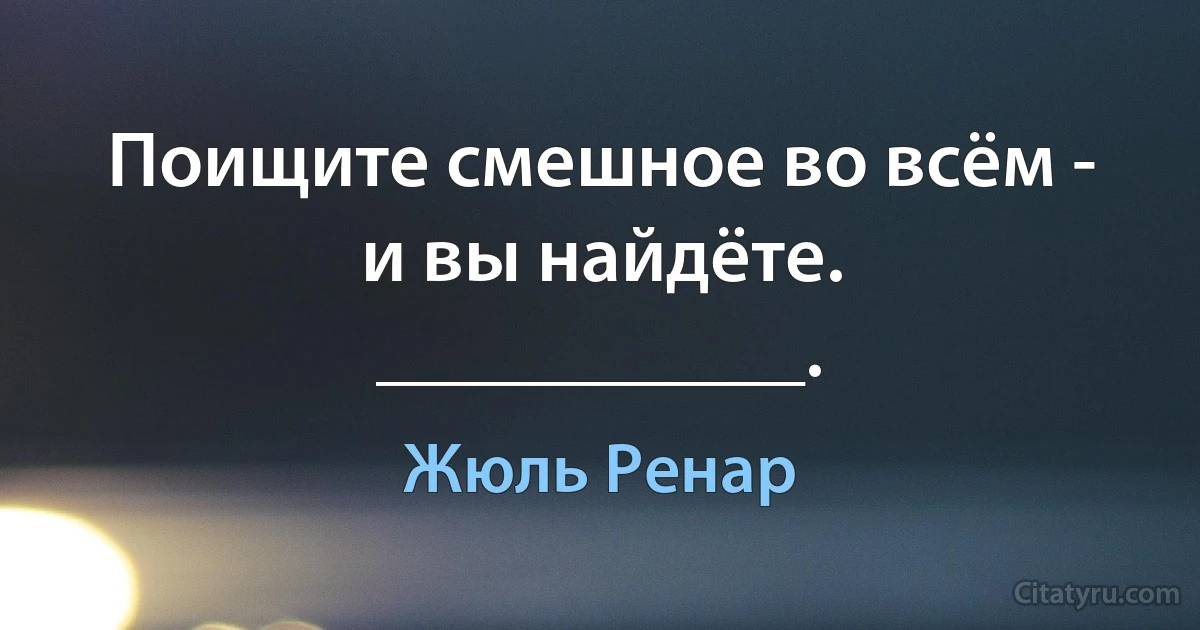 Поищите смешное во всём - и вы найдёте.
___________. (Жюль Ренар)