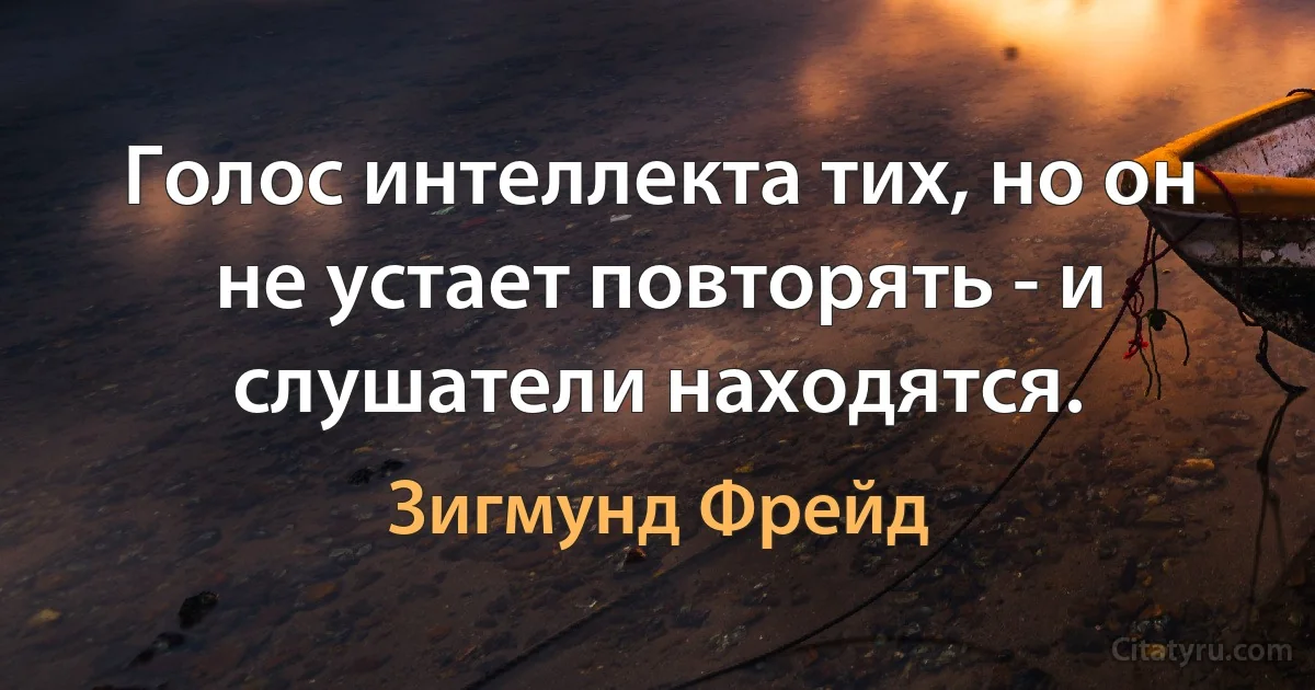 Голос интеллекта тих, но он не устает повторять - и слушатели находятся. (Зигмунд Фрейд)